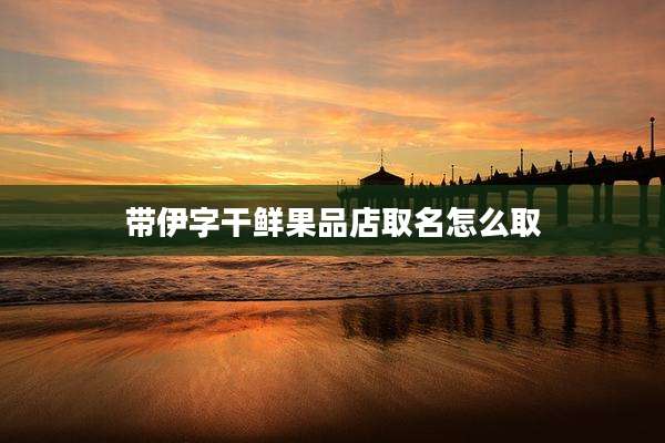 带伊字干鲜果品店取名怎么取