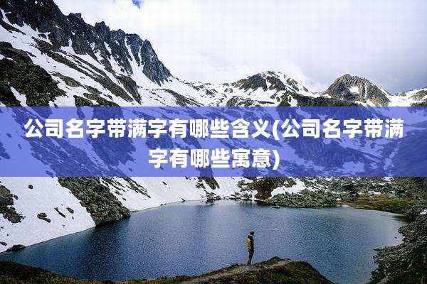 公司名字带满字有哪些含义(公司名字带满字有哪些寓意)
