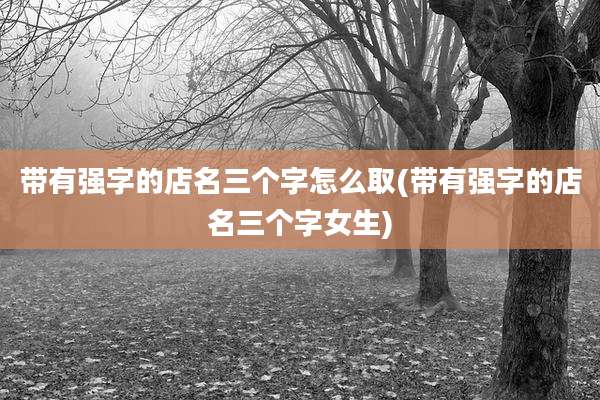 带有强字的店名三个字怎么取(带有强字的店名三个字女生)
