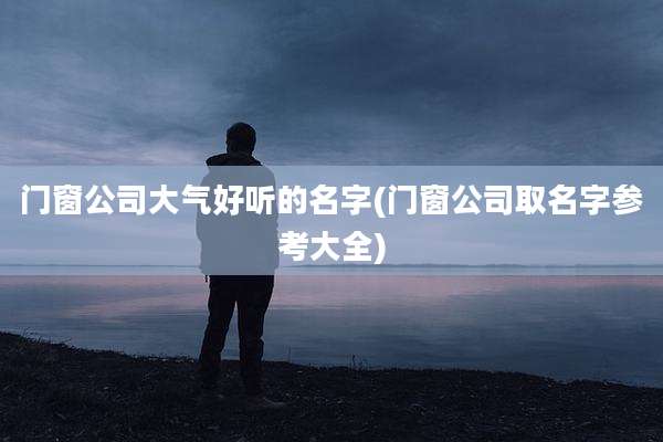 门窗公司大气好听的名字(门窗公司取名字参考大全)