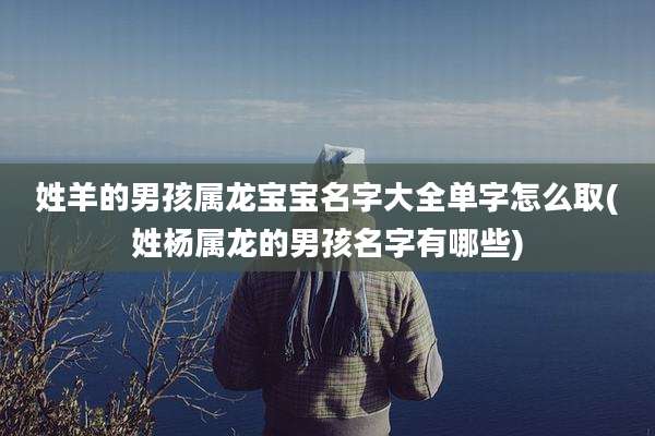 姓羊的男孩属龙宝宝名字大全单字怎么取(姓杨属龙的男孩名字有哪些)