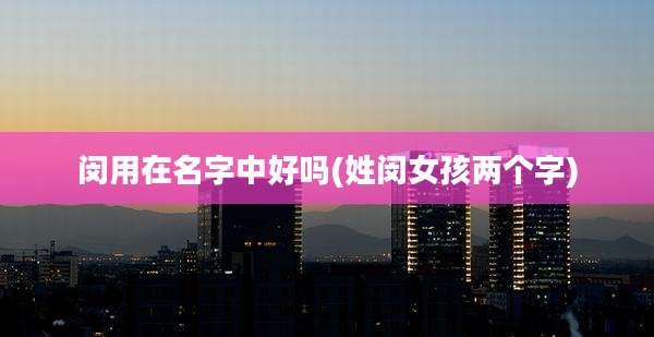 闵用在名字中好吗(姓闵女孩两个字)