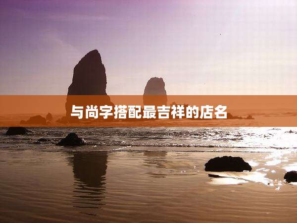 与尚字搭配最吉祥的店名