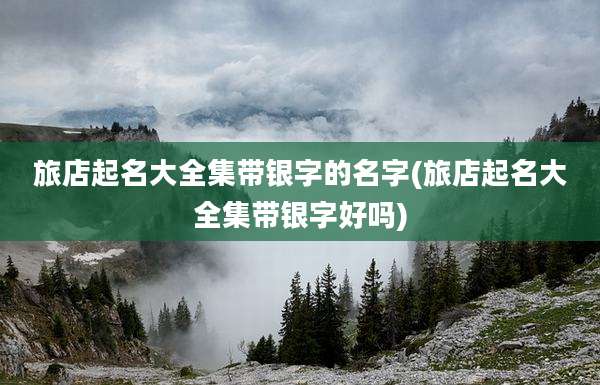 旅店起名大全集带银字的名字(旅店起名大全集带银字好吗)