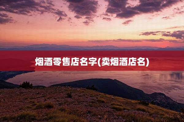 烟酒零售店名字(卖烟酒店名)