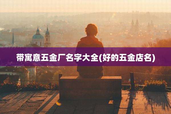带寓意五金厂名字大全(好的五金店名)
