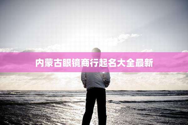 内蒙古眼镜商行起名大全最新