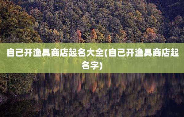 自己开渔具商店起名大全(自己开渔具商店起名字)