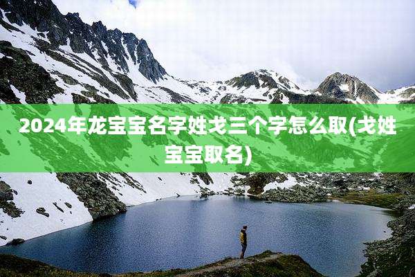 2024年龙宝宝名字姓戈三个字怎么取(戈姓宝宝取名)
