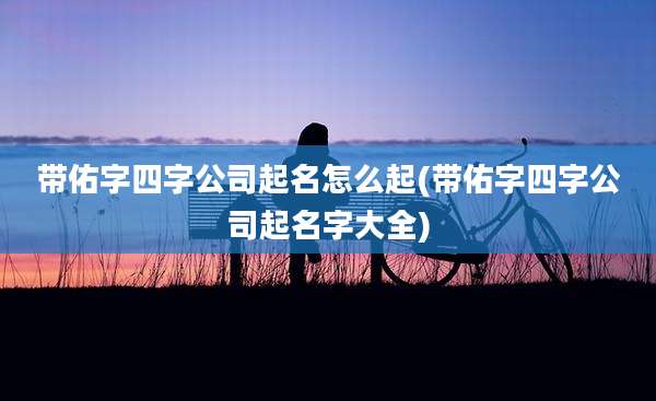 带佑字四字公司起名怎么起(带佑字四字公司起名字大全)