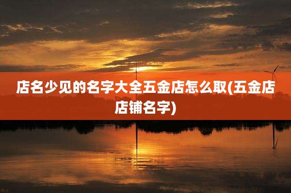店名少见的名字大全五金店怎么取(五金店店铺名字)