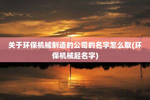 关于环保机械制造的公司的名字怎么取(环保机械起名字)