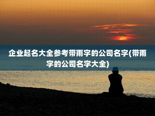 企业起名大全参考带雨字的公司名字(带雨字的公司名字大全)