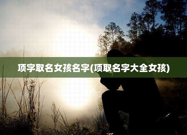项字取名女孩名字(项取名字大全女孩)
