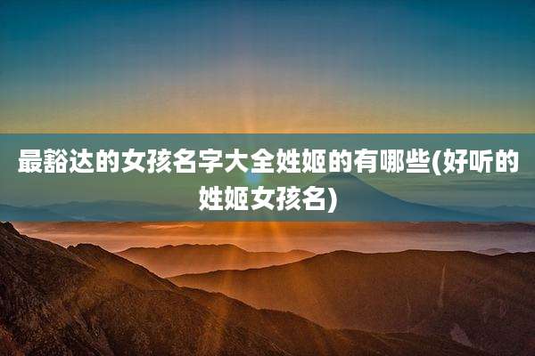 最豁达的女孩名字大全姓姬的有哪些(好听的姓姬女孩名)
