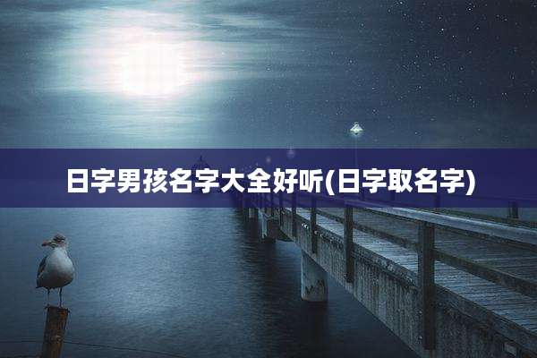 日字男孩名字大全好听(日字取名字)