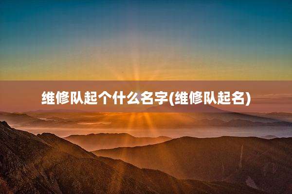 维修队起个什么名字(维修队起名)
