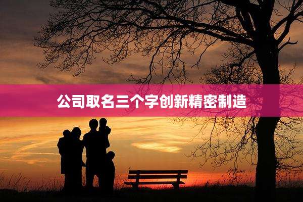公司取名三个字创新精密制造