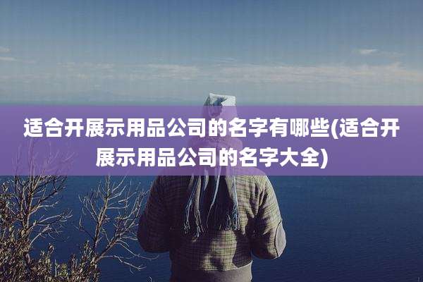 适合开展示用品公司的名字有哪些(适合开展示用品公司的名字大全)