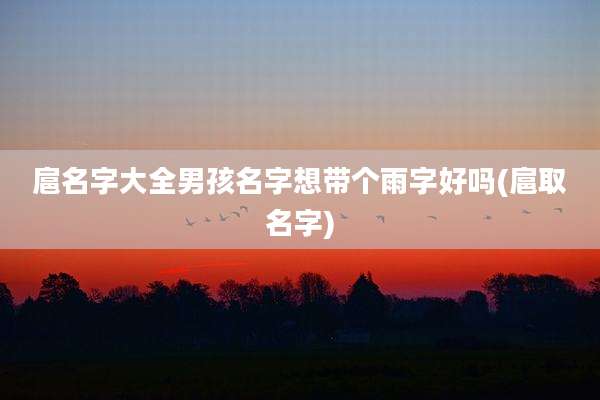 扈名字大全男孩名字想带个雨字好吗(扈取名字)