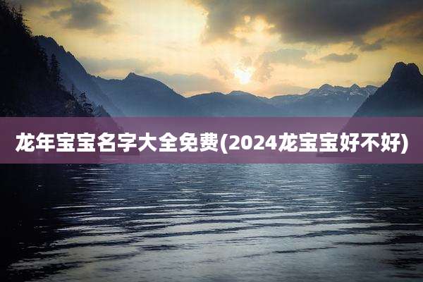 龙年宝宝名字大全免费(2024龙宝宝好不好)