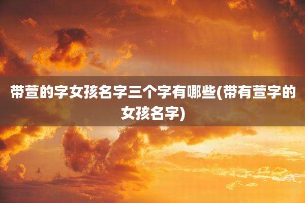 带萱的字女孩名字三个字有哪些(带有萱字的女孩名字)