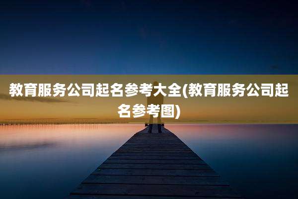 教育服务公司起名参考大全(教育服务公司起名参考图)