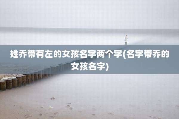 姓乔带有左的女孩名字两个字(名字带乔的女孩名字)