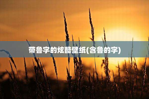 带鲁字的炫酷壁纸(含鲁的字)