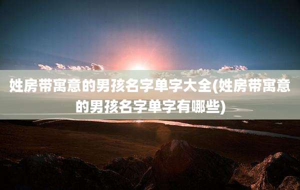 姓房带寓意的男孩名字单字大全(姓房带寓意的男孩名字单字有哪些)