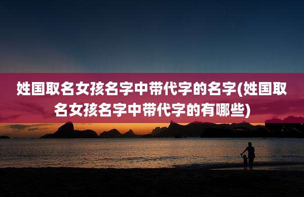 姓国取名女孩名字中带代字的名字(姓国取名女孩名字中带代字的有哪些)