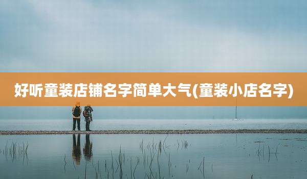 好听童装店铺名字简单大气(童装小店名字)