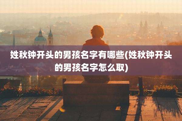 姓秋钟开头的男孩名字有哪些(姓秋钟开头的男孩名字怎么取)