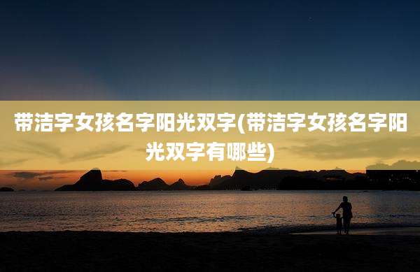 带洁字女孩名字阳光双字(带洁字女孩名字阳光双字有哪些)
