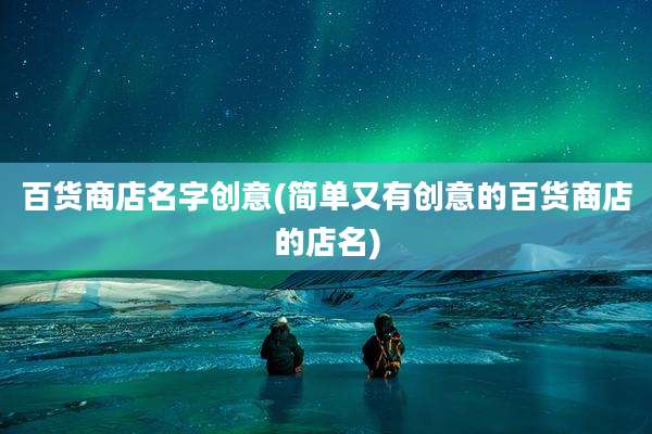 百货商店名字创意(简单又有创意的百货商店的店名)