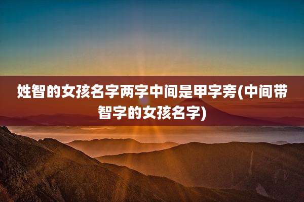 姓智的女孩名字两字中间是甲字旁(中间带智字的女孩名字)