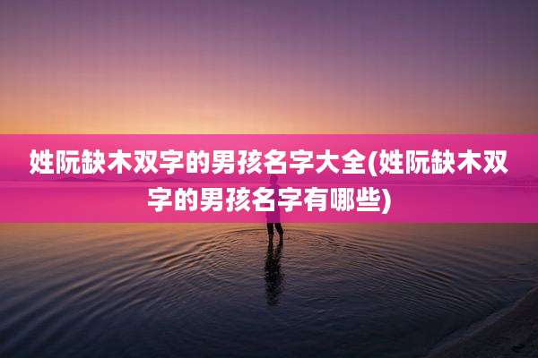 姓阮缺木双字的男孩名字大全(姓阮缺木双字的男孩名字有哪些)