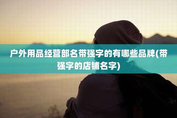 户外用品经营部名带强字的有哪些品牌(带强字的店铺名字)