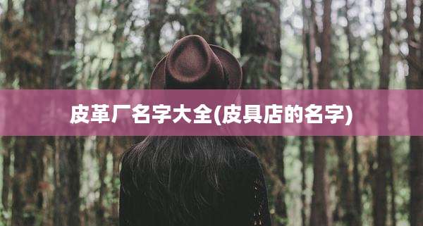 皮革厂名字大全(皮具店的名字)