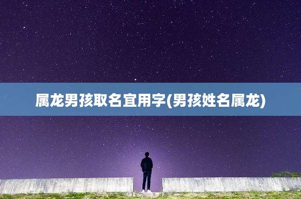 属龙男孩取名宜用字(男孩姓名属龙)