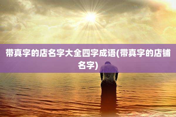 带真字的店名字大全四字成语(带真字的店铺名字)