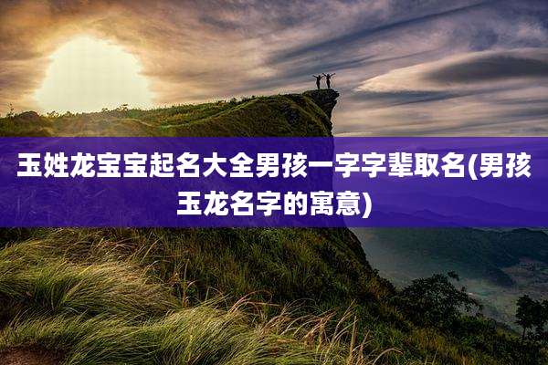 玉姓龙宝宝起名大全男孩一字字辈取名(男孩玉龙名字的寓意)