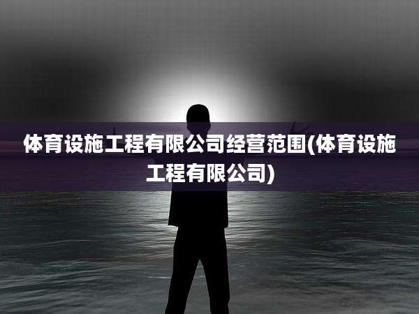 体育设施工程有限公司经营范围(体育设施工程有限公司)
