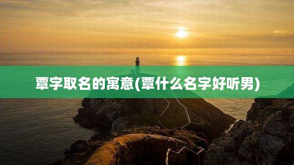 覃字取名的寓意(覃什么名字好听男)