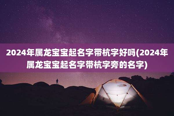 2024年属龙宝宝起名字带杭字好吗(2024年属龙宝宝起名字带杭字旁的名字)