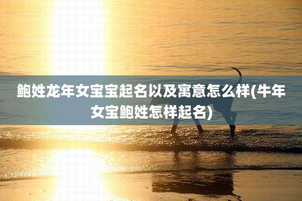 鲍姓龙年女宝宝起名以及寓意怎么样(牛年女宝鲍姓怎样起名)