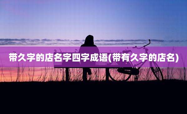 带久字的店名字四字成语(带有久字的店名)