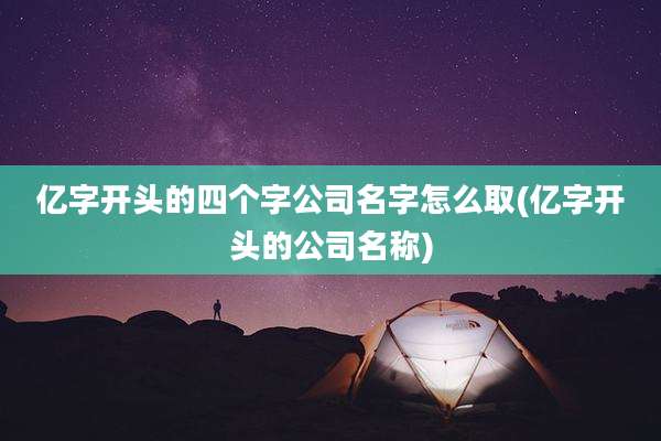 亿字开头的四个字公司名字怎么取(亿字开头的公司名称)
