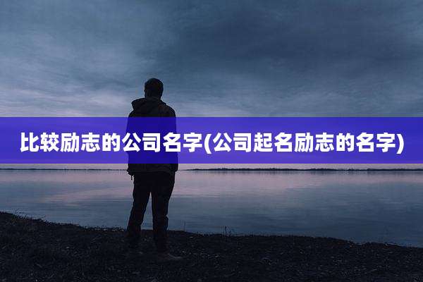 比较励志的公司名字(公司起名励志的名字)