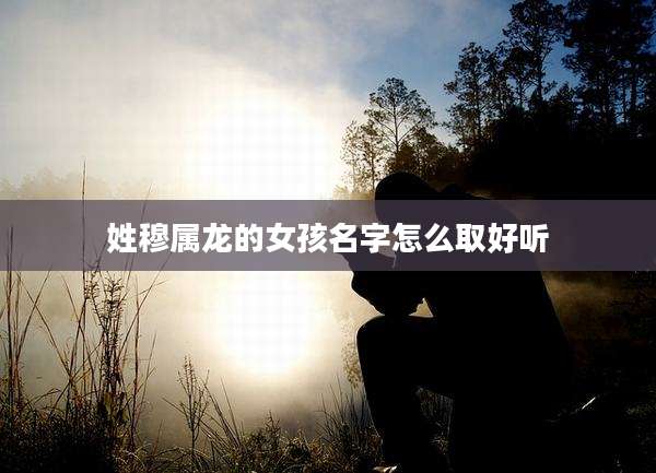 姓穆属龙的女孩名字怎么取好听